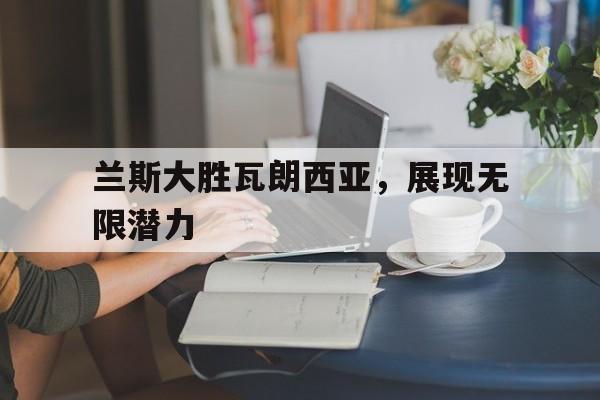 678体育网站-兰斯大胜瓦朗西亚，展现无限潜力(兰斯大胜瓦朗西亚,展现无限潜力的电影)