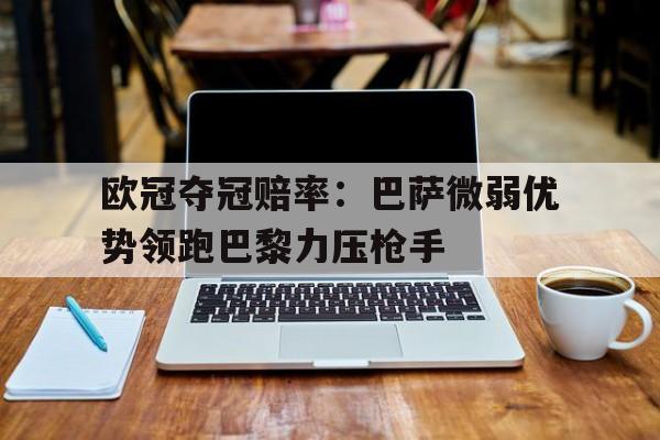 678体育平台-欧冠夺冠赔率：巴萨微弱优势领跑巴黎力压枪手的简单介绍