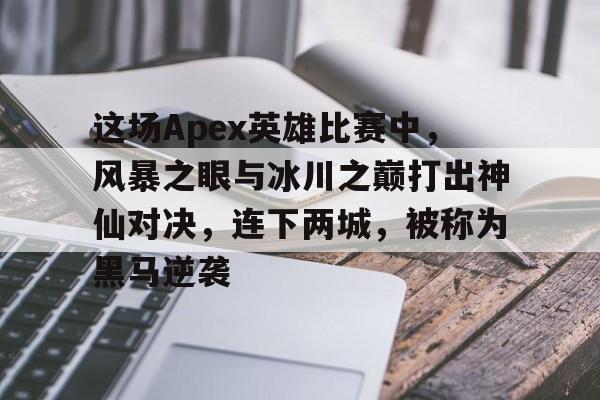 678体育-这场Apex英雄比赛中，风暴之眼与冰川之巅打出神仙对决，连下两城，被称为黑马逆袭的简单介绍