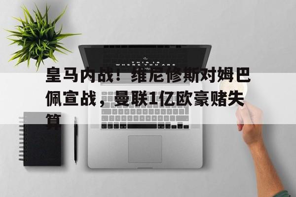 678体育登录入口-关于皇马内战！维尼修斯对姆巴佩宣战，曼联1亿欧豪赌失算的信息